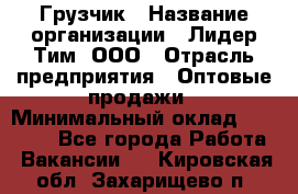 Грузчик › Название организации ­ Лидер Тим, ООО › Отрасль предприятия ­ Оптовые продажи › Минимальный оклад ­ 15 000 - Все города Работа » Вакансии   . Кировская обл.,Захарищево п.